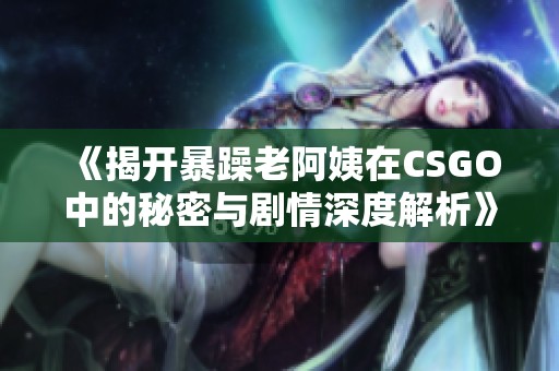 《揭开暴躁老阿姨在CSGO中的秘密与剧情深度解析》