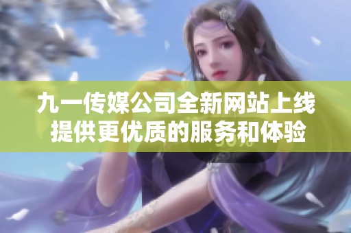 九一传媒公司全新网站上线 提供更优质的服务和体验