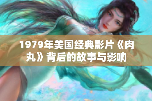 1979年美国经典影片《肉丸》背后的故事与影响