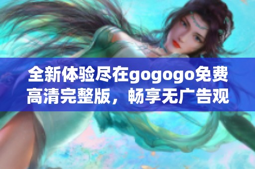 全新体验尽在gogogo免费高清完整版，畅享无广告观看盛宴