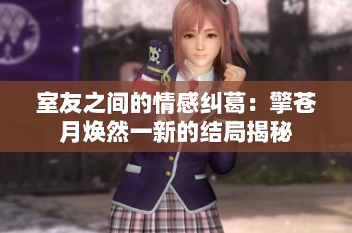 室友之间的情感纠葛：擎苍月焕然一新的结局揭秘