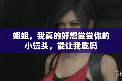 姐姐，我真的好想尝尝你的小馒头，能让我吃吗