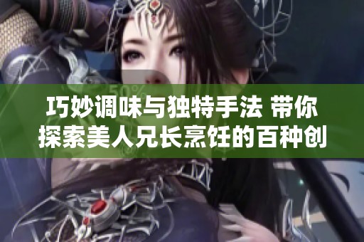 巧妙调味与独特手法 带你探索美人兄长烹饪的百种创意方式