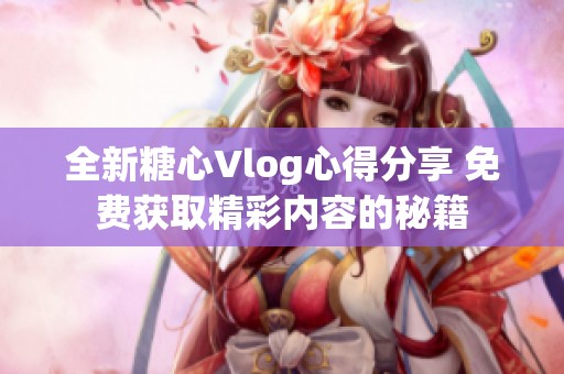 全新糖心Vlog心得分享 免费获取精彩内容的秘籍