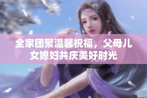 全家团聚温馨祝福，父母儿女媳妇共庆美好时光