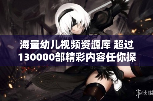 海量幼儿视频资源库 超过130000部精彩内容任你探索