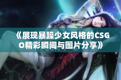 《展现暴躁少女风格的CSGO精彩瞬间与图片分享》