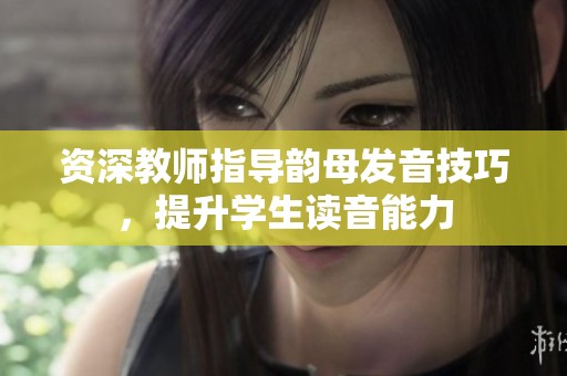 资深教师指导韵母发音技巧，提升学生读音能力