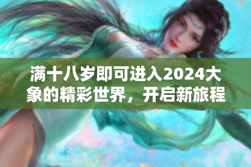 满十八岁即可进入2024大象的精彩世界，开启新旅程