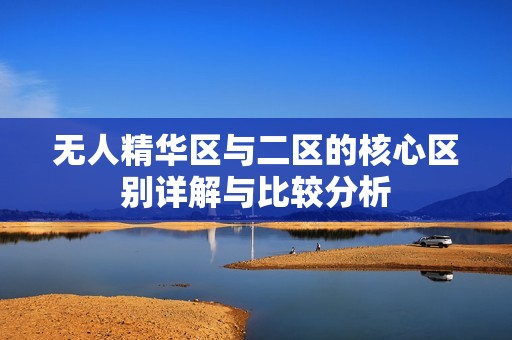 无人精华区与二区的核心区别详解与比较分析