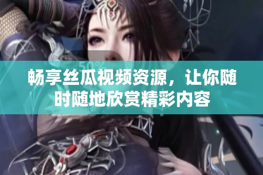 畅享丝瓜视频资源，让你随时随地欣赏精彩内容