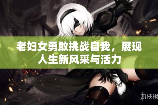 老妇女勇敢挑战自我，展现人生新风采与活力