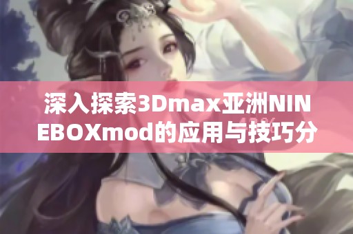 深入探索3Dmax亚洲NINEBOXmod的应用与技巧分享