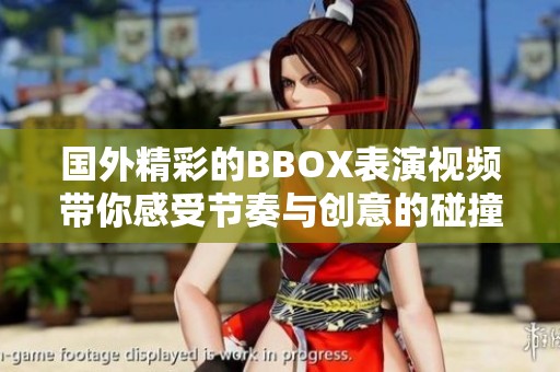 国外精彩的BBOX表演视频带你感受节奏与创意的碰撞