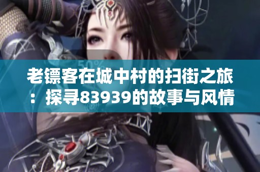 老镖客在城中村的扫街之旅：探寻83939的故事与风情