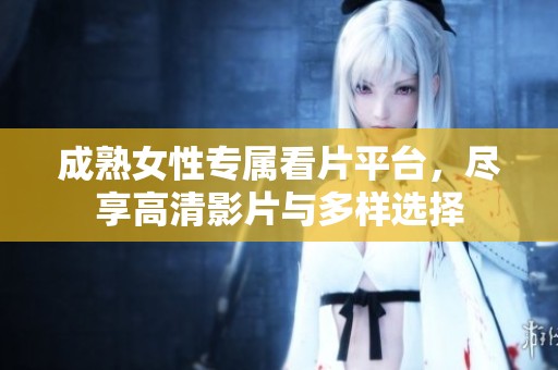 成熟女性专属看片平台，尽享高清影片与多样选择