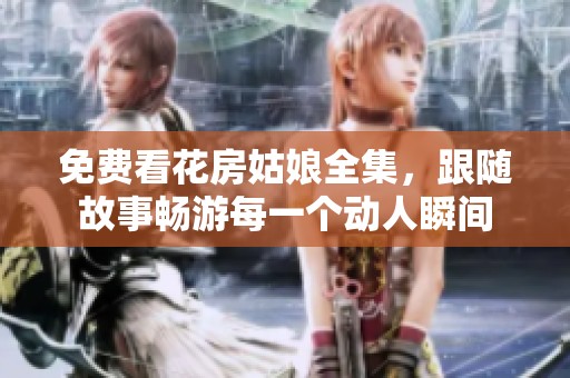 免费看花房姑娘全集，跟随故事畅游每一个动人瞬间