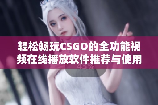 轻松畅玩CSGO的全功能视频在线播放软件推荐与使用指南