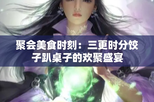 聚会美食时刻：三更时分饺子趴桌子的欢聚盛宴