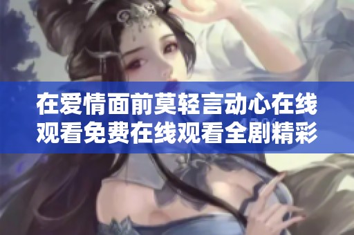 在爱情面前莫轻言动心在线观看免费在线观看全剧精彩内容