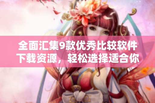 全面汇集9款优秀比较软件下载资源，轻松选择适合你的应用