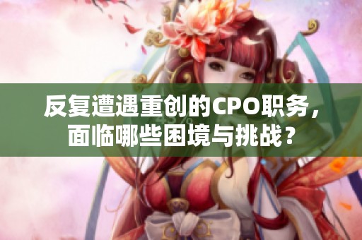 反复遭遇重创的CPO职务，面临哪些困境与挑战？