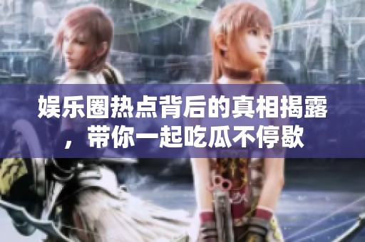 娱乐圈热点背后的真相揭露，带你一起吃瓜不停歇