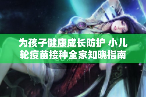 为孩子健康成长防护 小儿轮疫苗接种全家知晓指南