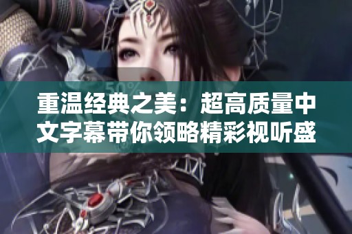 重温经典之美：超高质量中文字幕带你领略精彩视听盛宴