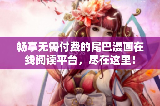 畅享无需付费的尾巴漫画在线阅读平台，尽在这里！