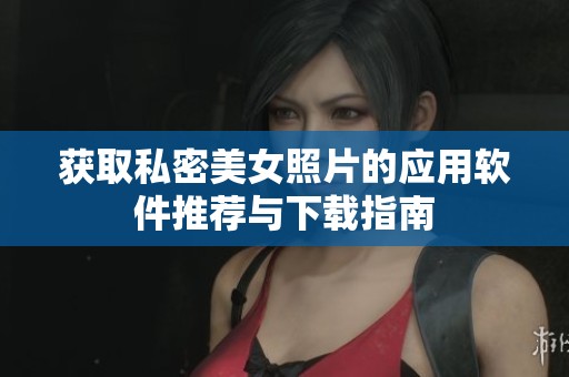 获取私密美女照片的应用软件推荐与下载指南