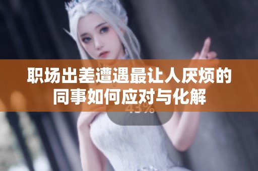 职场出差遭遇最让人厌烦的同事如何应对与化解