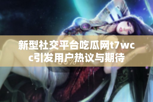 新型社交平台吃瓜网t7wcc引发用户热议与期待