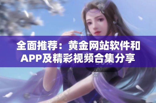 全面推荐：黄金网站软件和APP及精彩视频合集分享