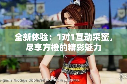 全新体验：1对1互动采蜜，尽享方橙的精彩魅力
