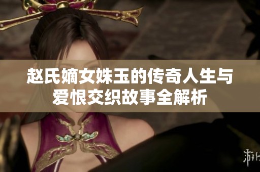 赵氏嫡女姝玉的传奇人生与爱恨交织故事全解析