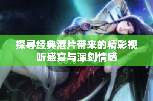 探寻经典港片带来的精彩视听盛宴与深刻情感