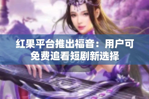 红果平台推出福音：用户可免费追看短剧新选择