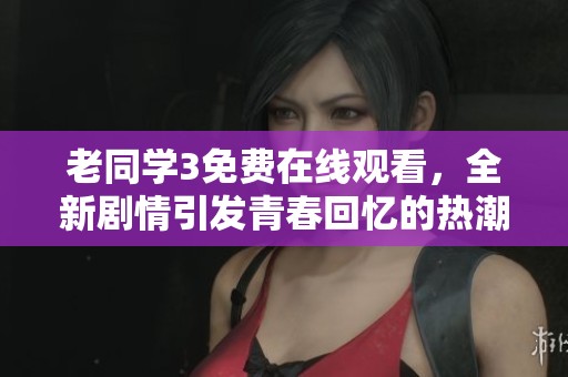 老同学3免费在线观看，全新剧情引发青春回忆的热潮