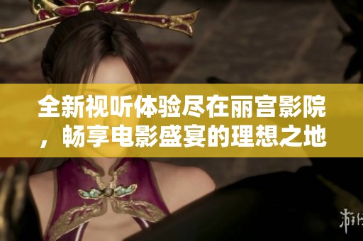 全新视听体验尽在丽宫影院，畅享电影盛宴的理想之地