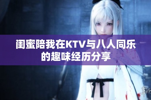 闺蜜陪我在KTV与八人同乐的趣味经历分享