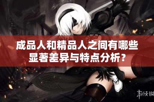 成品人和精品人之间有哪些显著差异与特点分析？