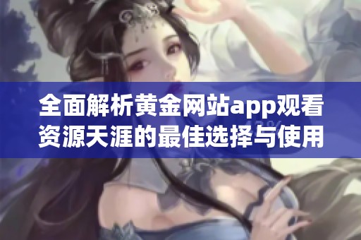 全面解析黄金网站app观看资源天涯的最佳选择与使用指南