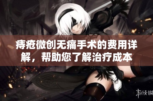 痔疮微创无痛手术的费用详解，帮助您了解治疗成本