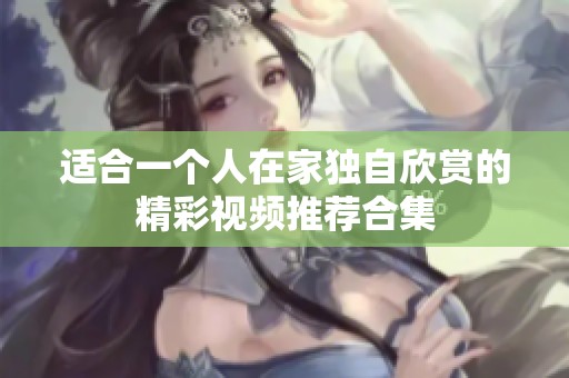 适合一个人在家独自欣赏的精彩视频推荐合集