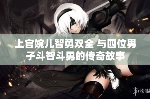 上官婉儿智勇双全 与四位男子斗智斗勇的传奇故事