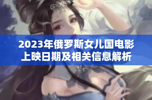 2023年俄罗斯女儿国电影上映日期及相关信息解析