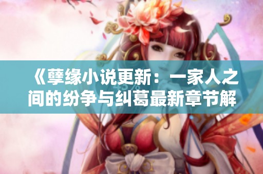 《孽缘小说更新：一家人之间的纷争与纠葛最新章节解析》