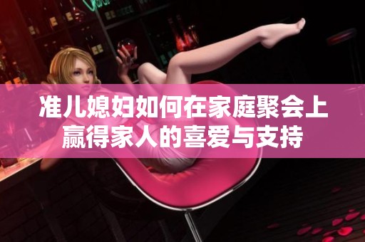 准儿媳妇如何在家庭聚会上赢得家人的喜爱与支持