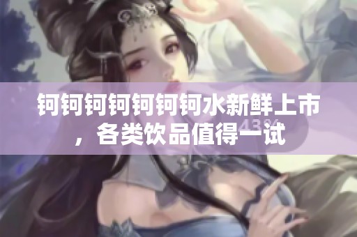 钶钶钶钶钶钶钶水新鲜上市，各类饮品值得一试
